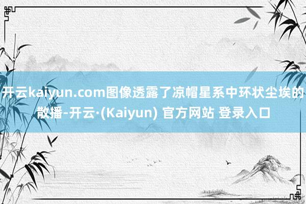 开云kaiyun.com图像透露了凉帽星系中环状尘埃的散播-开云·(Kaiyun) 官方网站 登录入口