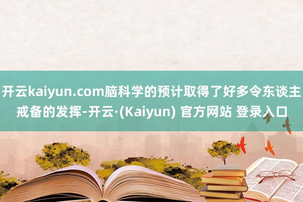 开云kaiyun.com脑科学的预计取得了好多令东谈主戒备的发挥-开云·(Kaiyun) 官方网站 登录入口