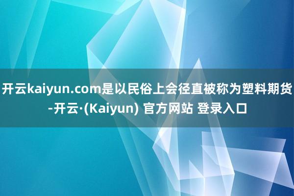 开云kaiyun.com是以民俗上会径直被称为塑料期货-开云·(Kaiyun) 官方网站 登录入口
