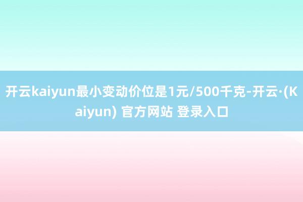 开云kaiyun最小变动价位是1元/500千克-开云·(Kaiyun) 官方网站 登录入口