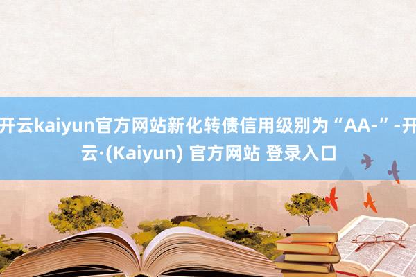 开云kaiyun官方网站新化转债信用级别为“AA-”-开云·(Kaiyun) 官方网站 登录入口