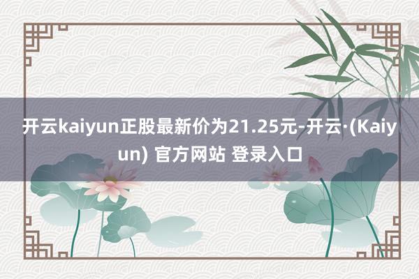 开云kaiyun正股最新价为21.25元-开云·(Kaiyun) 官方网站 登录入口