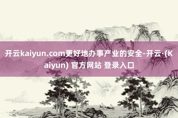 开云kaiyun.com更好地办事产业的安全-开云·(Kaiyun) 官方网站 登录入口