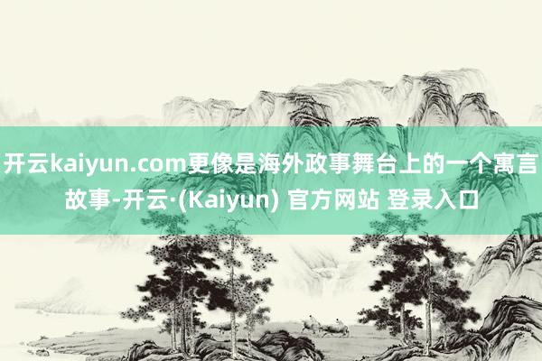 开云kaiyun.com更像是海外政事舞台上的一个寓言故事-开云·(Kaiyun) 官方网站 登录入口
