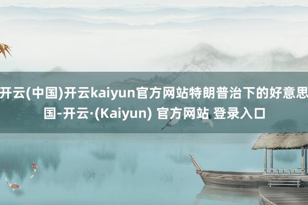 开云(中国)开云kaiyun官方网站特朗普治下的好意思国-开云·(Kaiyun) 官方网站 登录入口