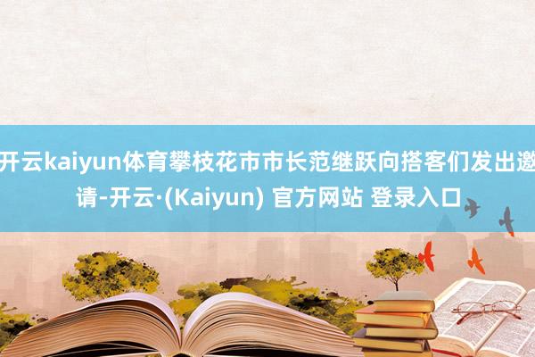 开云kaiyun体育攀枝花市市长范继跃向搭客们发出邀请-开云·(Kaiyun) 官方网站 登录入口