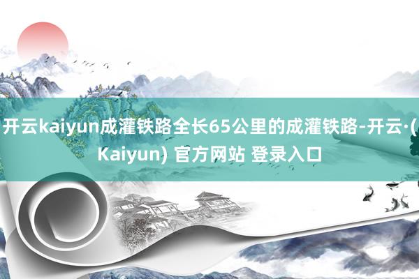 开云kaiyun成灌铁路全长65公里的成灌铁路-开云·(Kaiyun) 官方网站 登录入口