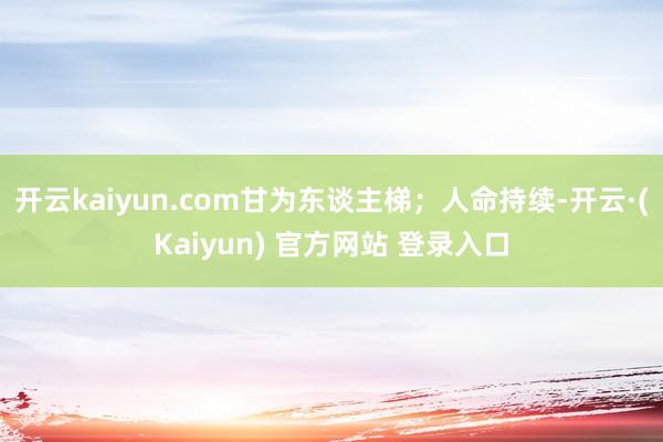 开云kaiyun.com甘为东谈主梯;人命持续-开云·(Kaiyun) 官方网站 登录入口