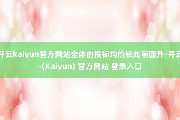 开云kaiyun官方网站全体的投标均价较此前回升-开云·(Kaiyun) 官方网站 登录入口