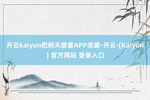 开云kaiyun把柄天眼查APP泄漏-开云·(Kaiyun) 官方网站 登录入口
