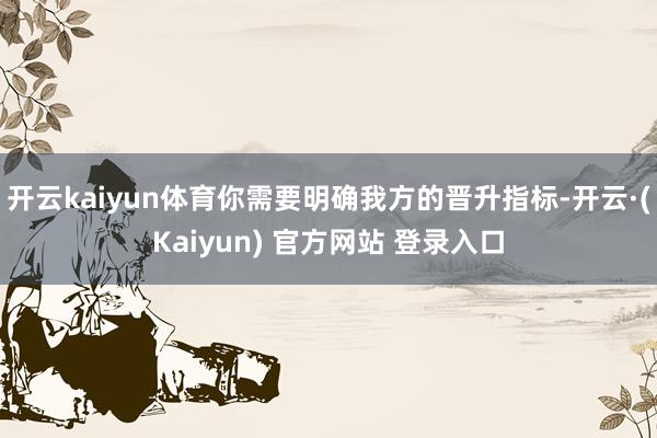开云kaiyun体育你需要明确我方的晋升指标-开云·(Kaiyun) 官方网站 登录入口