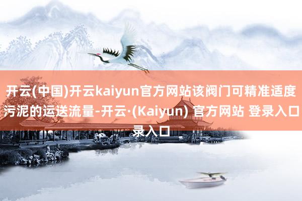 开云(中国)开云kaiyun官方网站该阀门可精准适度污泥的运送流量-开云·(Kaiyun) 官方网站 登录入口