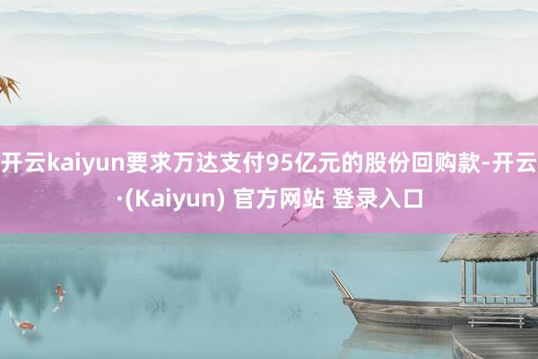 开云kaiyun要求万达支付95亿元的股份回购款-开云·(Kaiyun) 官方网站 登录入口
