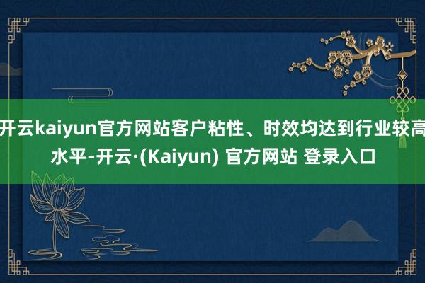 开云kaiyun官方网站客户粘性、时效均达到行业较高水平-开云·(Kaiyun) 官方网站 登录入口