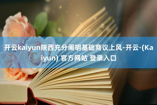 开云kaiyun陕西充分阐明基础商议上风-开云·(Kaiyun) 官方网站 登录入口