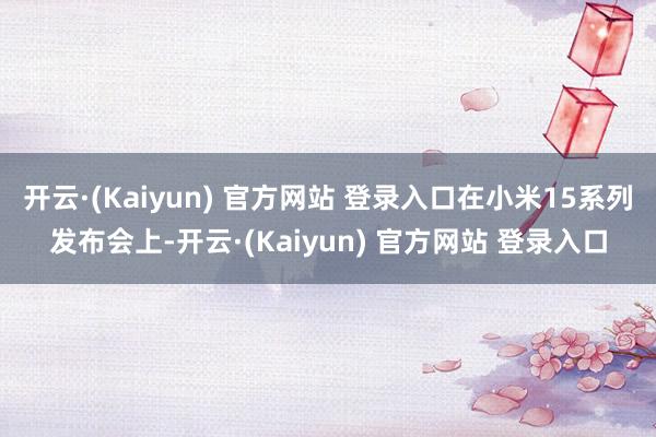 开云·(Kaiyun) 官方网站 登录入口在小米15系列发布会上-开云·(Kaiyun) 官方网站 登录入口