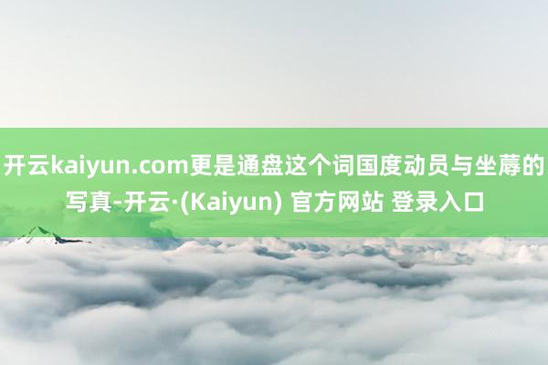 开云kaiyun.com更是通盘这个词国度动员与坐蓐的写真-开云·(Kaiyun) 官方网站 登录入口