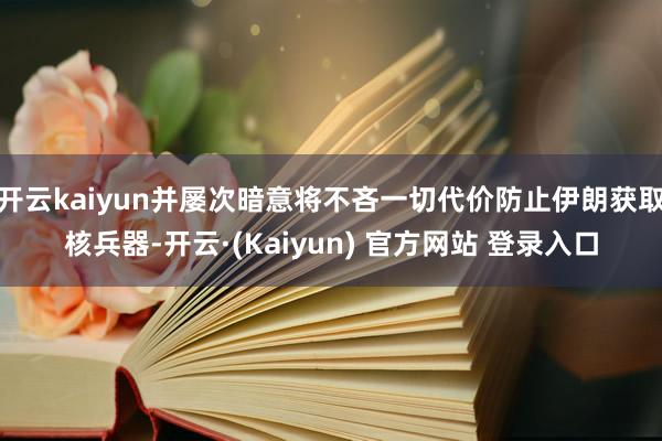 开云kaiyun并屡次暗意将不吝一切代价防止伊朗获取核兵器-开云·(Kaiyun) 官方网站 登录入口