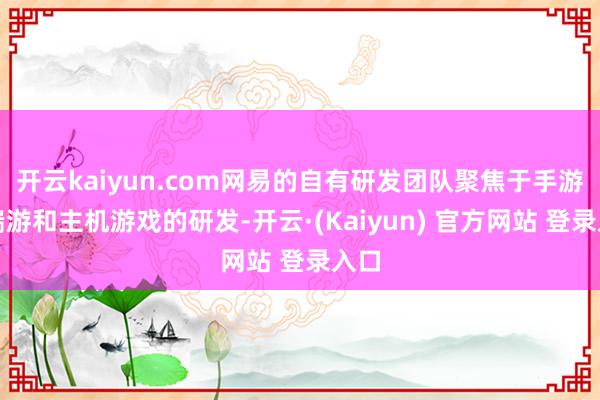 开云kaiyun.com网易的自有研发团队聚焦于手游、端游和主机游戏的研发-开云·(Kaiyun) 官方网站 登录入口
