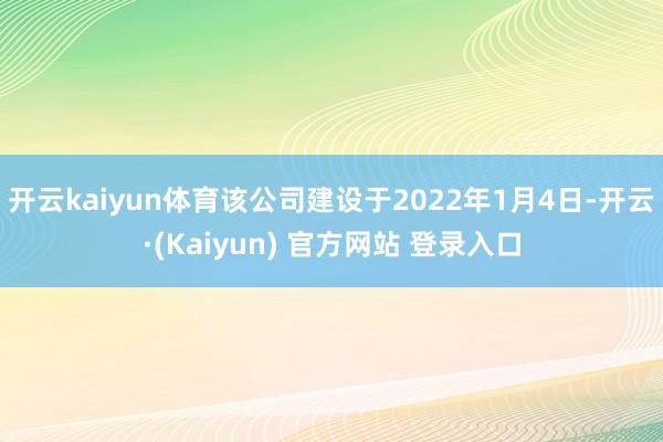 开云kaiyun体育该公司建设于2022年1月4日-开云·(Kaiyun) 官方网站 登录入口