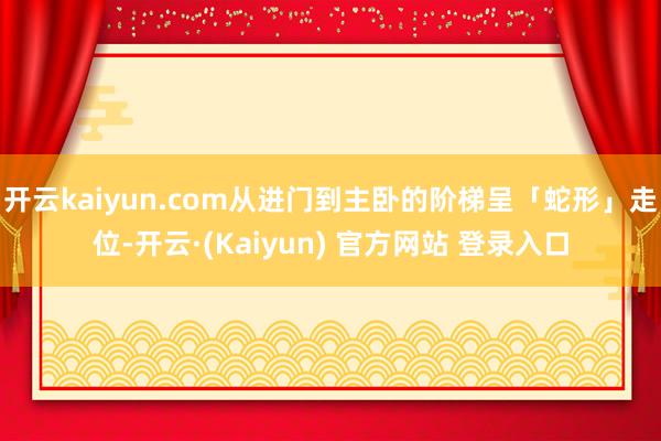 开云kaiyun.com从进门到主卧的阶梯呈「蛇形」走位-开云·(Kaiyun) 官方网站 登录入口