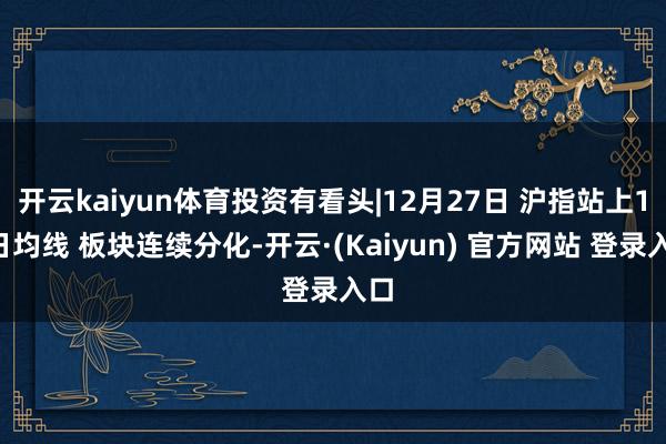 开云kaiyun体育投资有看头|12月27日 沪指站上10日均线 板块连续分化-开云·(Kaiyun) 官方网站 登录入口
