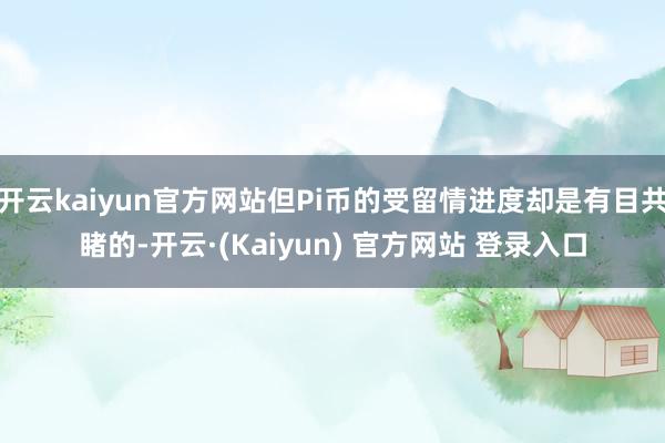开云kaiyun官方网站但Pi币的受留情进度却是有目共睹的-开云·(Kaiyun) 官方网站 登录入口