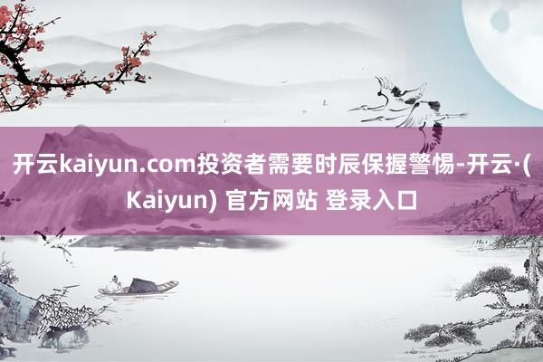 开云kaiyun.com投资者需要时辰保握警惕-开云·(Kaiyun) 官方网站 登录入口