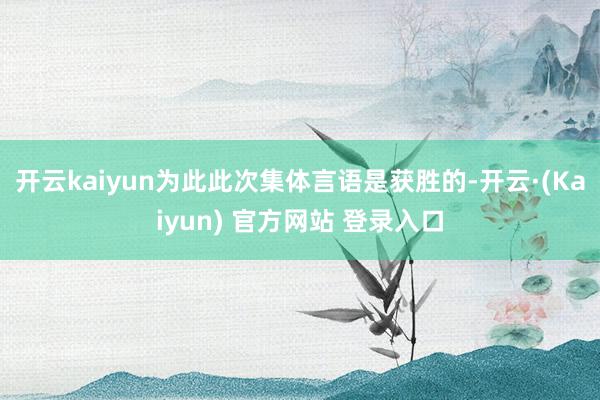 开云kaiyun为此此次集体言语是获胜的-开云·(Kaiyun) 官方网站 登录入口