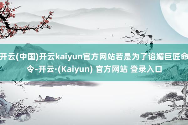 开云(中国)开云kaiyun官方网站若是为了谄媚巨匠命令-开云·(Kaiyun) 官方网站 登录入口