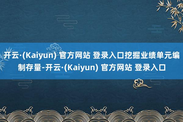 开云·(Kaiyun) 官方网站 登录入口挖掘业绩单元编制存量-开云·(Kaiyun) 官方网站 登录入口