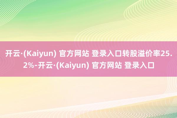 开云·(Kaiyun) 官方网站 登录入口转股溢价率25.2%-开云·(Kaiyun) 官方网站 登录入口