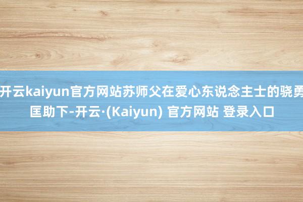 开云kaiyun官方网站苏师父在爱心东说念主士的骁勇匡助下-开云·(Kaiyun) 官方网站 登录入口