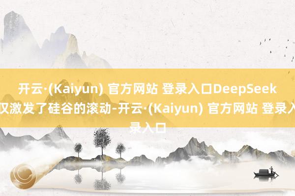 开云·(Kaiyun) 官方网站 登录入口DeepSeek不仅激发了硅谷的滚动-开云·(Kaiyun) 官方网站 登录入口