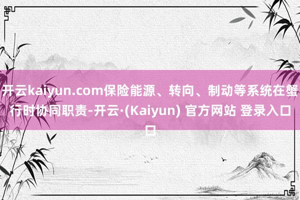 开云kaiyun.com保险能源、转向、制动等系统在蟹行时协同职责-开云·(Kaiyun) 官方网站 登录入口