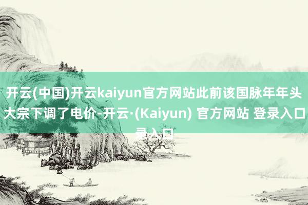 开云(中国)开云kaiyun官方网站此前该国脉年年头大宗下调了电价-开云·(Kaiyun) 官方网站 登录入口