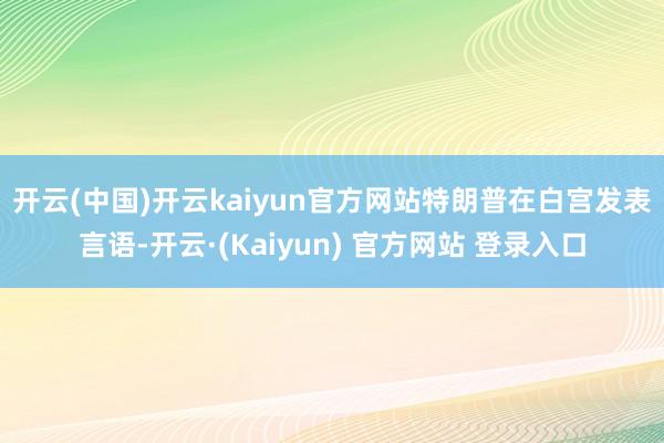 开云(中国)开云kaiyun官方网站 特朗普在白宫发表言语-开云·(Kaiyun) 官方网站 登录入口