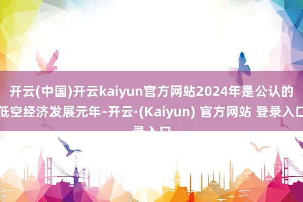 开云(中国)开云kaiyun官方网站2024年是公认的低空经济发展元年-开云·(Kaiyun) 官方网站 登录入口