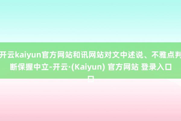 开云kaiyun官方网站和讯网站对文中述说、不雅点判断保握中立-开云·(Kaiyun) 官方网站 登录入口