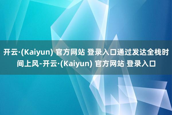 开云·(Kaiyun) 官方网站 登录入口通过发达全栈时间上风-开云·(Kaiyun) 官方网站 登录入口