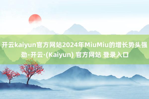 开云kaiyun官方网站2024年MiuMiu的增长势头强劲-开云·(Kaiyun) 官方网站 登录入口