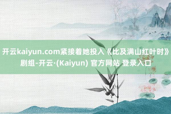 开云kaiyun.com紧接着她投入《比及满山红叶时》剧组-开云·(Kaiyun) 官方网站 登录入口