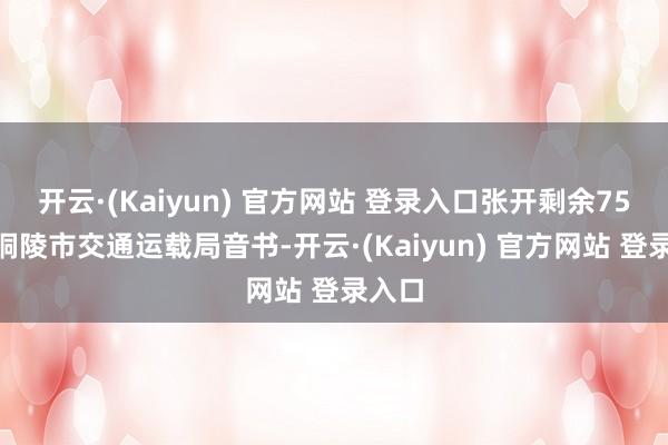 开云·(Kaiyun) 官方网站 登录入口张开剩余75%据铜陵市交通运载局音书-开云·(Kaiyun) 官方网站 登录入口