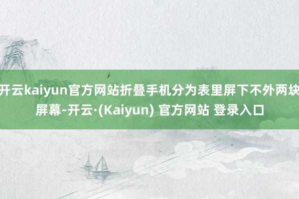 开云kaiyun官方网站折叠手机分为表里屏下不外两块屏幕-开云·(Kaiyun) 官方网站 登录入口