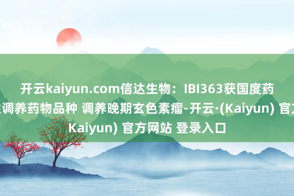 开云kaiyun.com信达生物：IBI363获国度药监局纳入险阻性调养药物品种 调养晚期玄色素瘤-开云·(Kaiyun) 官方网站 登录入口