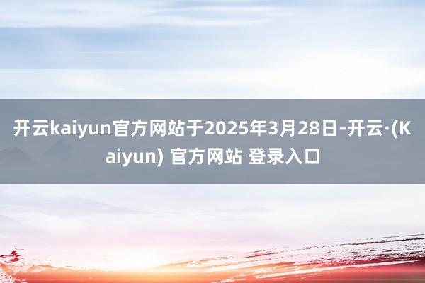 开云kaiyun官方网站于2025年3月28日-开云·(Kaiyun) 官方网站 登录入口