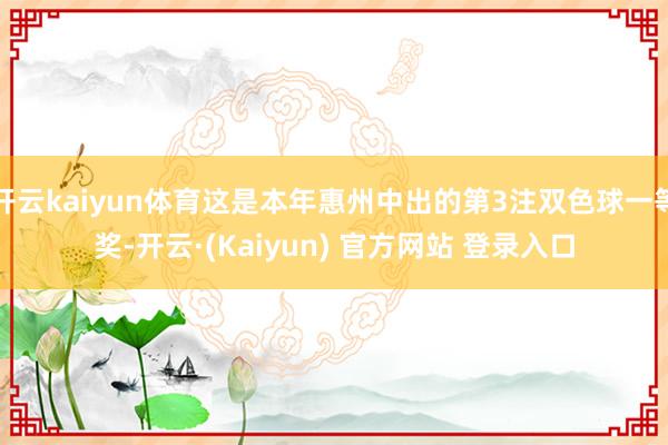 开云kaiyun体育这是本年惠州中出的第3注双色球一等奖-开云·(Kaiyun) 官方网站 登录入口