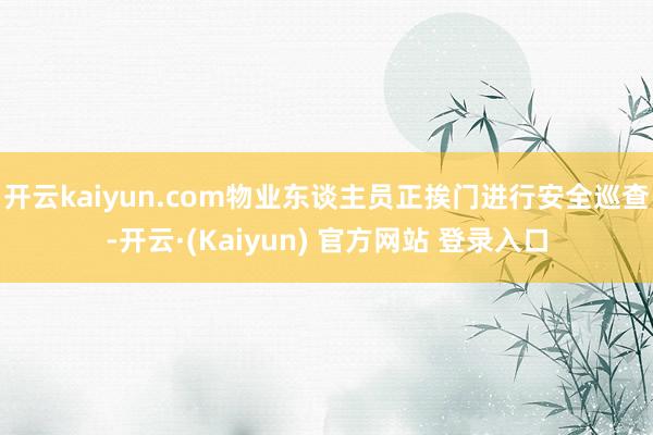 开云kaiyun.com物业东谈主员正挨门进行安全巡查-开云·(Kaiyun) 官方网站 登录入口