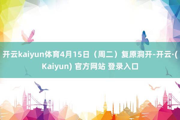 开云kaiyun体育4月15日(周二)复原洞开-开云·(Kaiyun) 官方网站 登录入口
