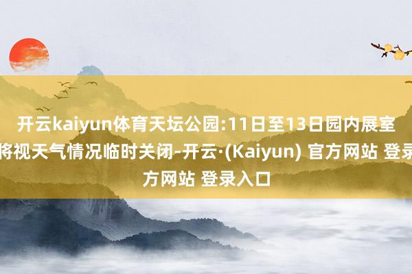 开云kaiyun体育天坛公园:11日至13日园内展室展厅将视天气情况临时关闭-开云·(Kaiyun) 官方网站 登录入口